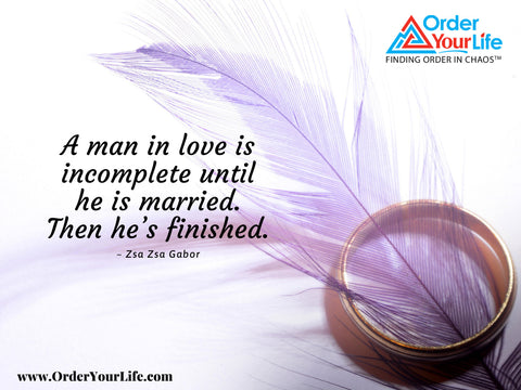 A man in love is incomplete until he is married. Then he’s finished. ~ Zsa Zsa Gabor