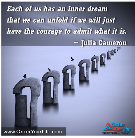 Each of us has an inner dream that we can unfold if we will just have the courage to admit what it is. ~ Julia Cameron