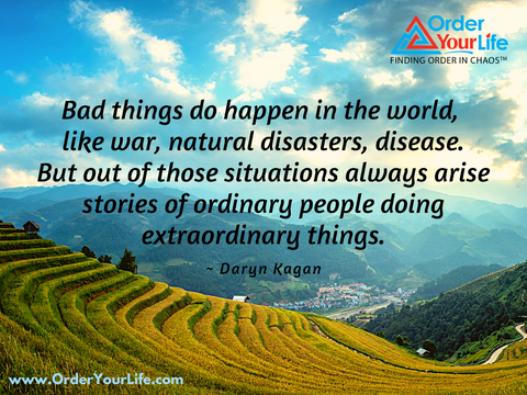 Bad things do happen in the world, like war, natural disasters, disease. But out of those situations always arise stories of ordinary people doing extraordinary things. ~ Daryn Kagan