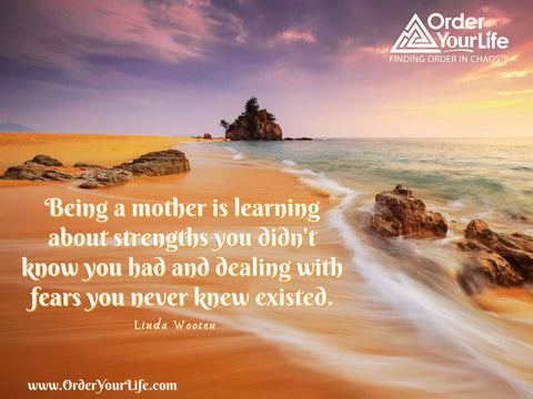 Being a mother is learning about strengths you didn’t know you had and dealing with fears you never knew existed. ~ Linda Wooten 