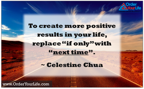 To create more positive results in your life, replace “if only” with “next time”. ~ Celestine Chua