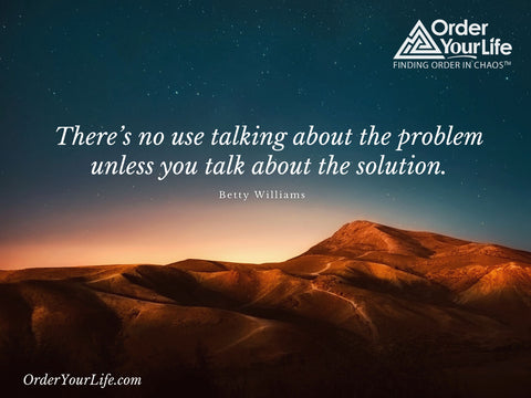 There’s no use talking about the problem unless you talk about the solution. ~ Betty Williams