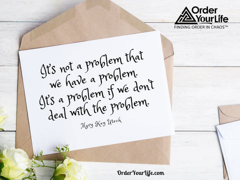 It’s not a problem that we have a problem. It’s a problem if we don’t deal with the problem. ~ Mary Kay Utech