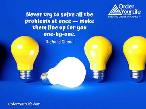Never try to solve all the problems at once — make them line up for you one-by-one. ~ Richard Sloma