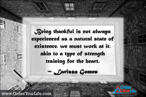 Being thankful is not always experienced as a natural state of existence, we must work at it, akin to a type of strength training for the heart. ~ Larissa Gomes