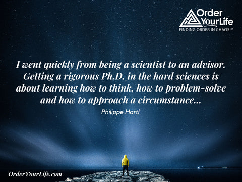I went quickly from being a scientist to an advisor. Getting a rigorous Ph.D. in the hard sciences is about learning how to think, how to problem-solve and how to approach a circumstance... ~ Philippe Hartl