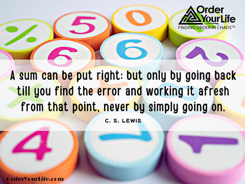 A sum can be put right: but only by going back till you find the error and working it afresh from that point, never by simply going on. ~ C. S. Lewis