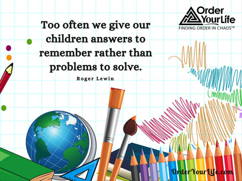 Too often we give our children answers to remember rather than problems to solve. ~ Roger Lewin
