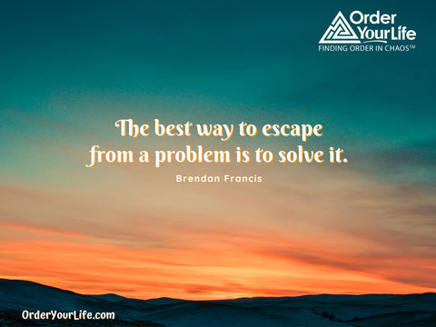 The best way to escape from a problem is to solve it. ~ Brendan Francis