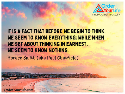 It is a fact that before we begin to think we seem to know everything; while when we set about thinking in earnest, we seem to know nothing. ~ Horace Smith (aka Paul Chatfield)