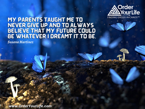 My parents taught me to never give up and to always believe that my future could be whatever I dreamt it to be. ~ Susana Martinez