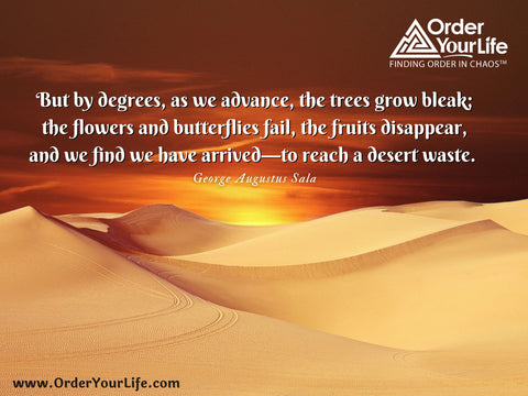 But by degrees, as we advance, the trees grow bleak; the flowers and butterflies fail, the fruits disappear, and we find we have arrived—to reach a desert waste. ~ George Augustus Sala