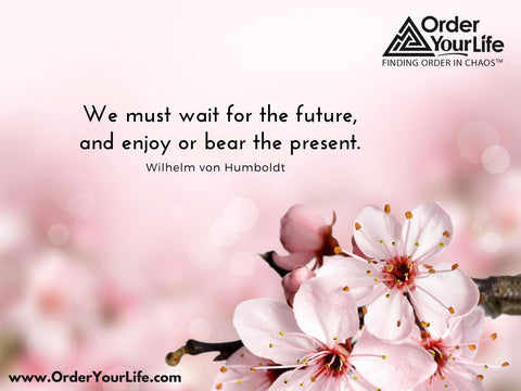 We must wait for the future, and enjoy or bear the present. ~ Wilhelm von Humboldt