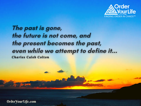 The past is gone, the future is not come, and the present becomes the past, even while we attempt to define it... ~ Charles Caleb Colton