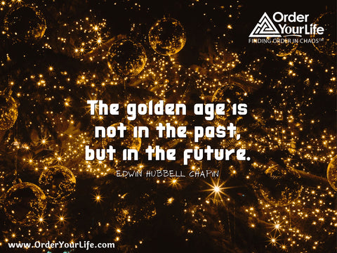 The golden age is not in the past, but in the future. ~ Edwin Hubbell Chapin