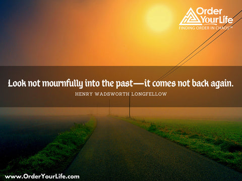 Look not mournfully into the past—it comes not back again. ~ Henry Wadsworth Longfellow