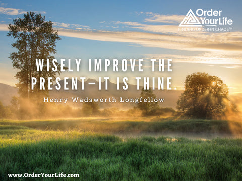 Wisely improve the present—it is thine. ~ Henry Wadsworth Longfellow