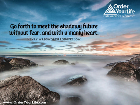 Go forth to meet the shadowy future without fear, and with a manly heart. ~ Henry Wadsworth Longfellow