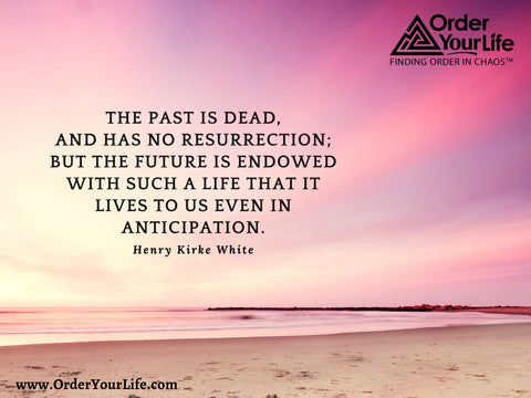 The past is dead, and has no resurrection; but the future is endowed with such a life that it lives to us even in anticipation. ~ Henry Kirke White