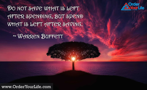 Do not save what is left after spending, but spend what is left after saving. ~ Warren Buffett