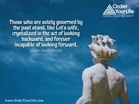 Those who are solely governed by the past stand, like Lot’s wife, crystalized in the act of looking backward, and forever incapable of looking forward. ~ Henry Kirke White