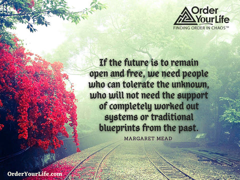 If the future is to remain open and free, we need people who can tolerate the unknown, who will not need the support of completely worked out systems or traditional blueprints from the past. ~ Margaret Mead