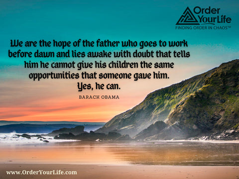 We are the hope of the father who goes to work before dawn and lies awake with doubt that tells him he cannot give his children the same opportunities that someone gave him. Yes, he can. ~ Barack Obama