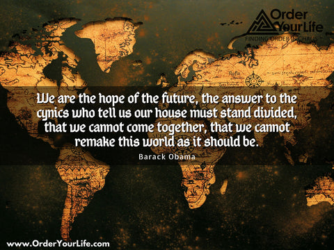 We are the hope of the future, the answer to the cynics who tell us our house must stand divided, that we cannot come together, that we cannot remake this world as it should be. ~ Barack Obama