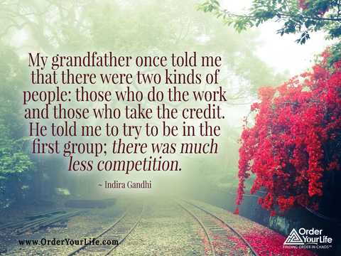 You cannot be anything if you want to be everything. But if you are content to be something, you may by analogy be many things. ~ Israel Zangwill  My grandfather once told me that there were two kinds of people: those who do the work and those who take the credit. He told me to try to be in the first group; there was much less competition. ~ Indira Gandhi