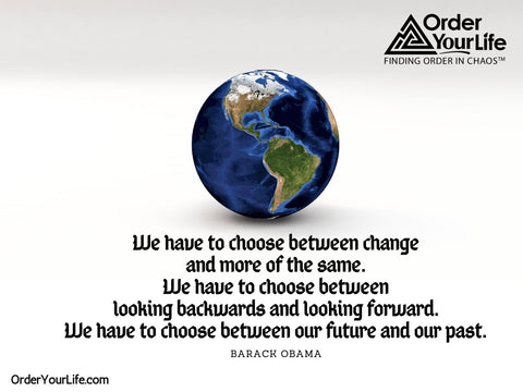 We have to choose between change and more of the same. We have to choose between looking backwards and looking forward. We have to choose between our future and our past. ~ Barack Obama