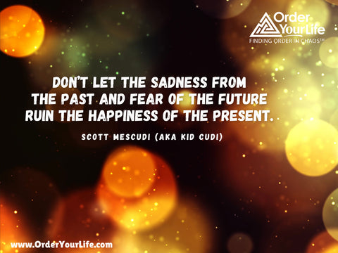 Don’t let the sadness from the past and fear of the future ruin the happiness of the present. ~ Scott Mescudi (aka Kid Cudi)