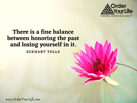 There is a fine balance between honoring the past and losing yourself in it. ~ Eckhart Tolle