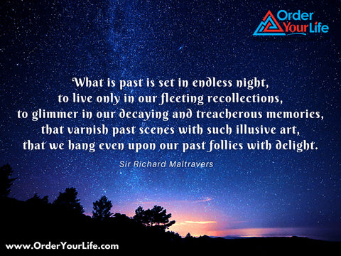 What is past is set in endless night, to live only in our fleeting recollections, to glimmer in our decaying and treacherous memories, that varnish past scenes with such illusive art, that we hang even upon our past follies with delight. ~ Sir Richard Maltravers