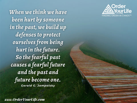 When we think we have been hurt by someone in the past, we build up defenses to protect ourselves from being hurt in the future. So the fearful past causes a fearful future and the past and future become one. ~ Gerald G. Jampolsky