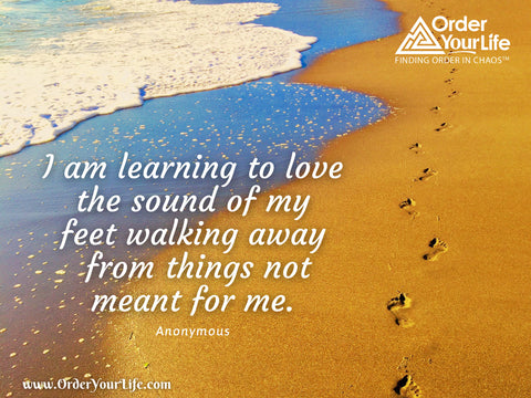 I am learning to love the sound of my feet walking away from things not meant for me. ~ Anonymous