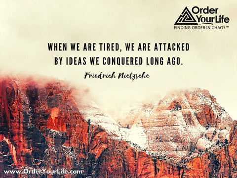 When we are tired, we are attacked by ideas we conquered long ago. ~ Friedrich Nietzsche