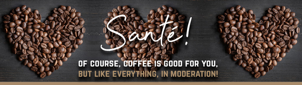 Of course, coffee is good for you, but like everything, in moderation!