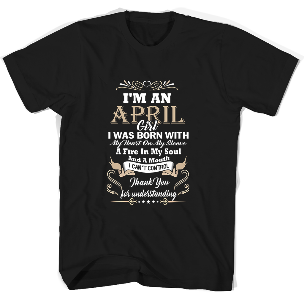 Im An April Girl I Was Born With My Heart On My Sleeve A Fire In My Soul And A Mouth T Shirts