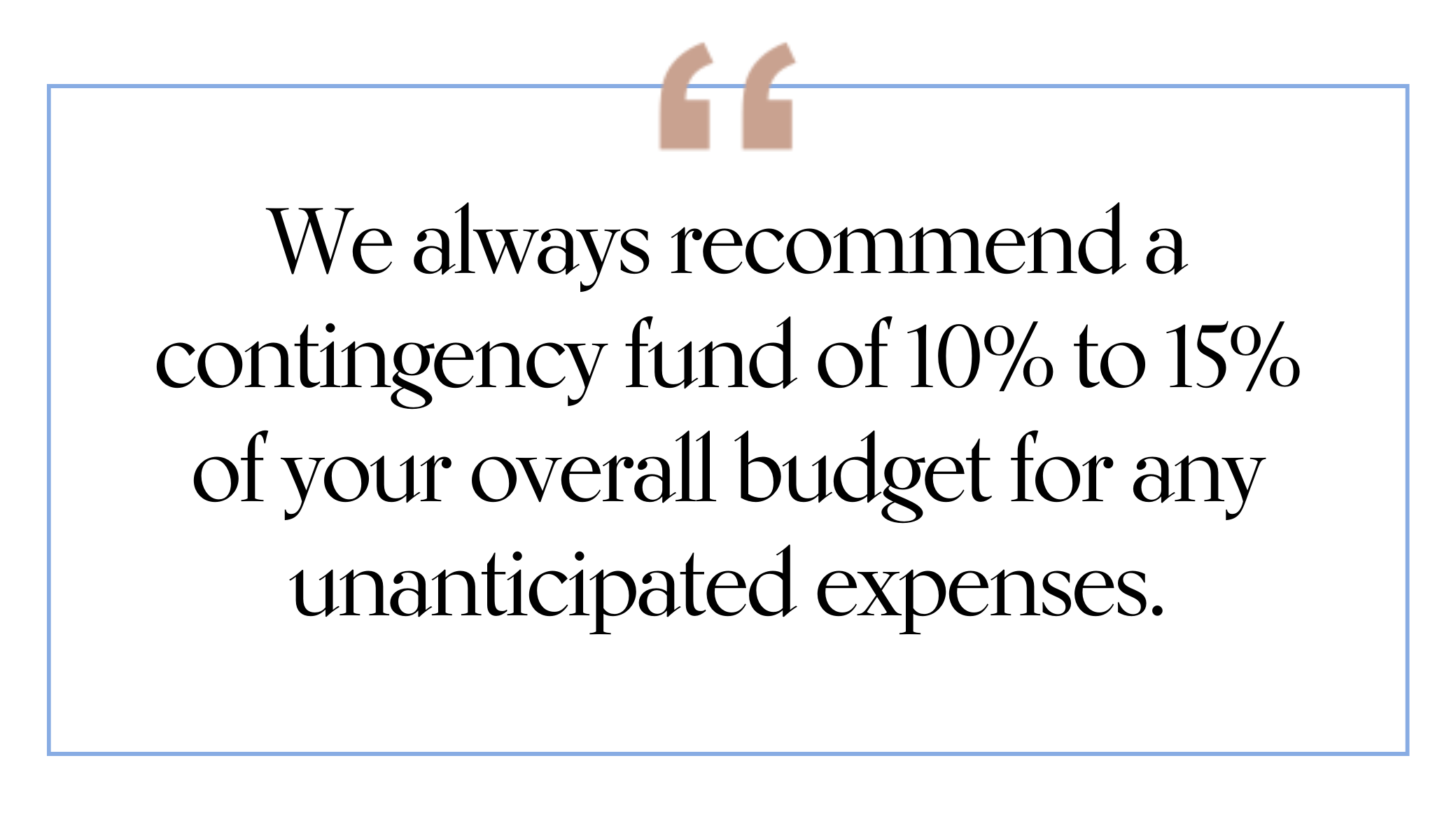 We always recommend a renovation contingency fund of 10% to 15% of your overall budget.