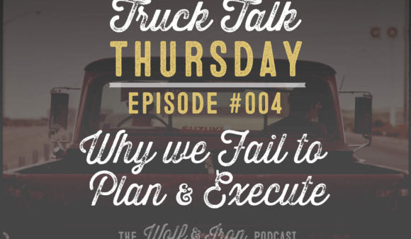 Wolf & Iron Podcast: Why We Fail to Plan and Execute – Truck Talk Thursday #004