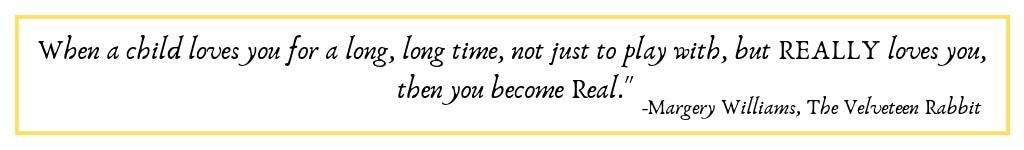 When a child loves you for a long, long time, not just to play with, but REALLY loves you, then you become Real."