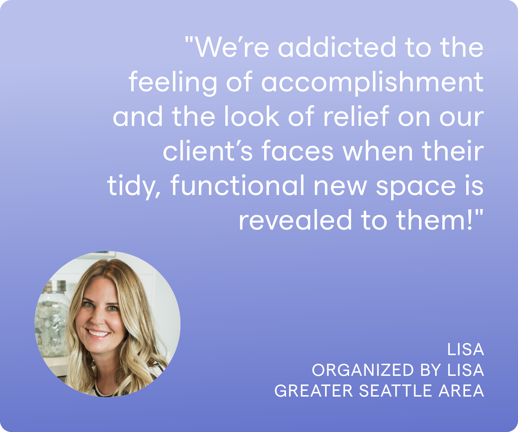'We’re addicted to the feeling of accomplishment and the look of relief on our client’s faces when their tidy, functional new space is revealed to them.' Lisa, Organized by Lisa, Greater Seattle/Bellevue