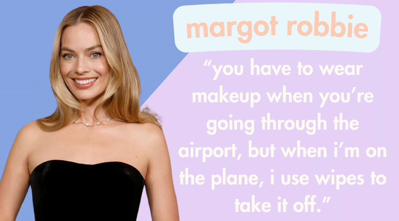 best travel makeup tips from celebrities: margot robbie on removing your makeup in-flight; she says, “you have to wear makeup when you’re going through the airport, but then when i’m on the plane i take my makeup off using wipes. i have a beauty bag for the plane packed all the time, so i can just grab it. the products are all the right size so they can’t take them off me. i have that system down.”