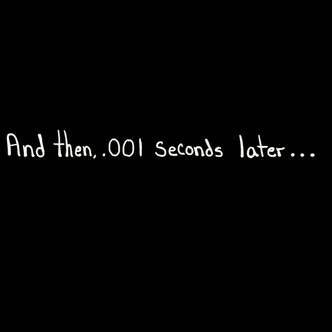 Black background with white text that reads, 'And then, .001 seconds later...'