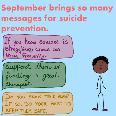 One of the stick figures stands below text that reads, "September brings so many messages for suicide prevention." Three text bubbles coming from off screen read, "If you know someone who is struggling, check on them frequently." and "Support them in finding a great therapist." And finally, "Do you know their plan? If so, do your best to keep them safe."