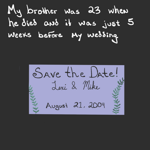 Black image with white text that reads, "My brother was 23 when he died and it was just 5 weeks before my wedding." Features a lavender Save the date message for Lexi and Mike with a wedding date of August 21, 2004