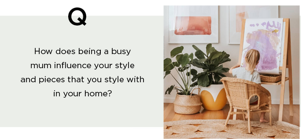question how does being a busy mum influence your style and pieces that you style with in your home?