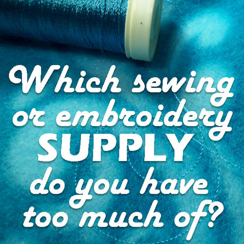 Which Sewing or Embroidery Supply do You Have Too Much of? | Sew ...
