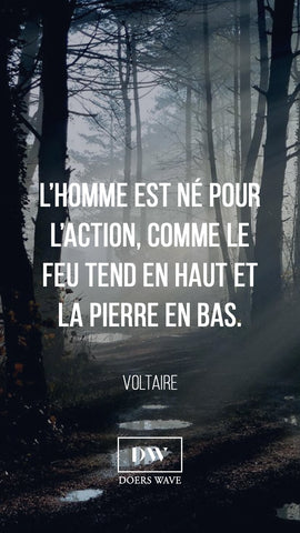 « L’Homme est né pour l’action, comme le feu tend en haut et la pierre en bas. »  VOLTAIRE