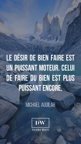 « Le désir de bien faire est un puissant moteur. Celui de faire du bien est plus puissant encore. »  MICHAEL AGUILAR